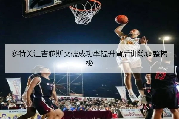 多特关注吉滕斯突破成功率提升背后训练调整揭秘