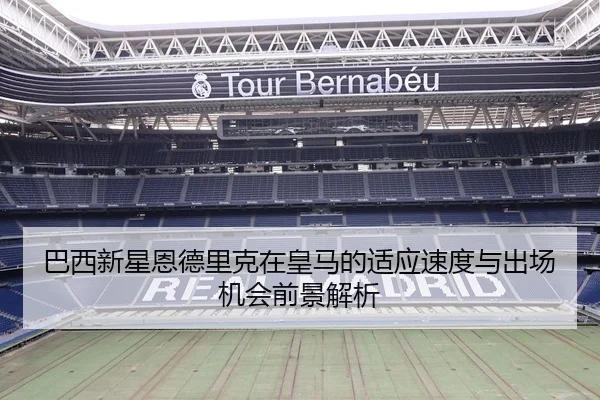 巴西新星恩德里克在皇马的适应速度与出场机会前景解析