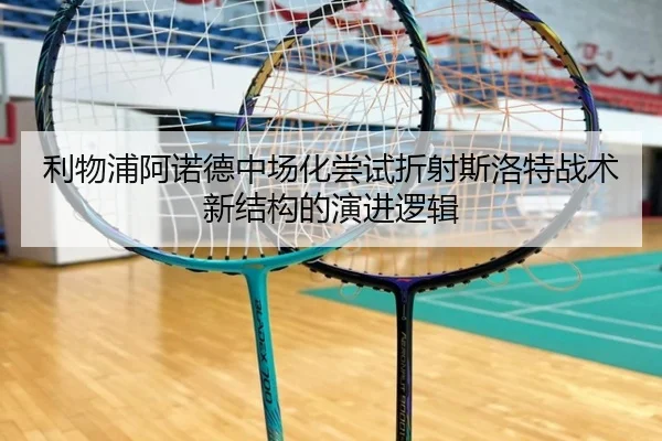 利物浦阿诺德中场化尝试折射斯洛特战术新结构的演进逻辑