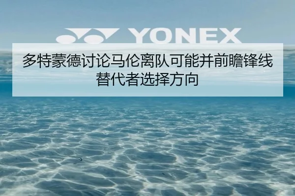 多特蒙德讨论马伦离队可能并前瞻锋线替代者选择方向