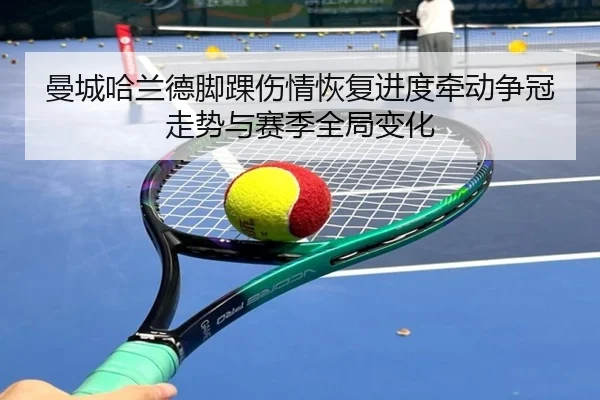 曼城哈兰德脚踝伤情恢复进度牵动争冠走势与赛季全局变化