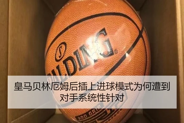 皇马贝林厄姆后插上进球模式为何遭到对手系统性针对