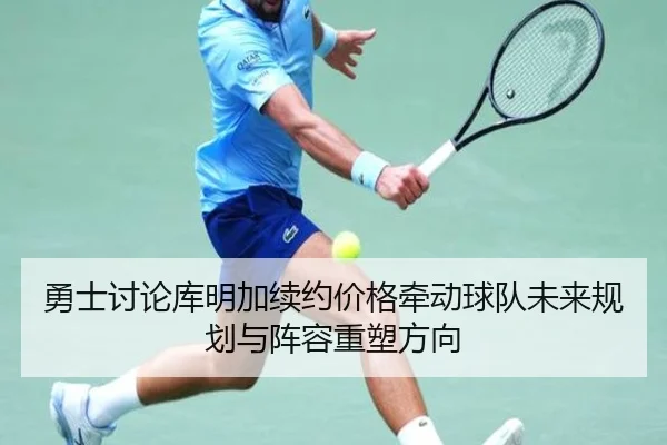 勇士讨论库明加续约价格牵动球队未来规划与阵容重塑方向（kaiyun）