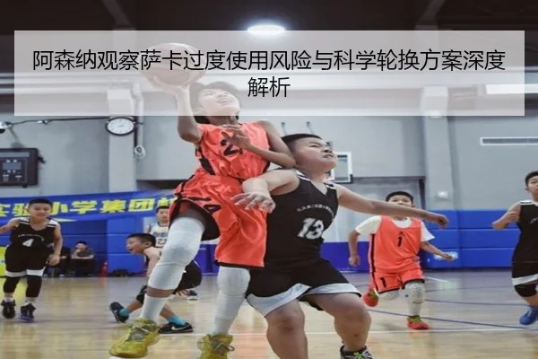 阿森纳观察萨卡过度使用风险与科学轮换方案深度解析（kaiyun）