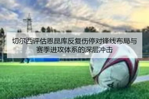 切尔西评估恩昆库反复伤停对锋线布局与赛季进攻体系的深层冲击（kaiyun）