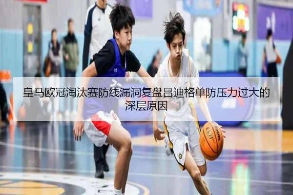 皇马欧冠淘汰赛防线漏洞复盘吕迪格单防压力过大的深层原因（kaiyun）