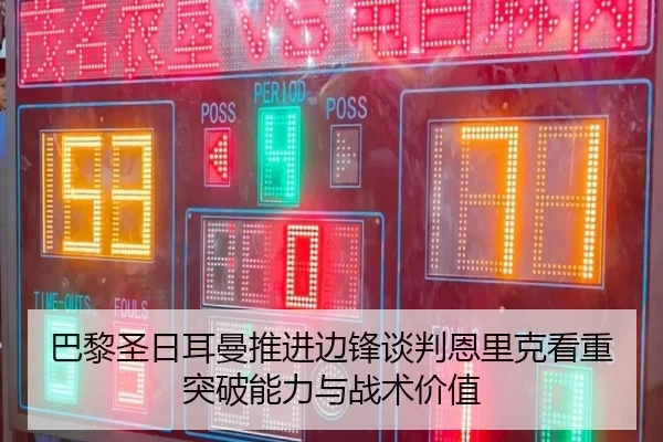 巴黎圣日耳曼推进边锋谈判恩里克看重突破能力与战术价值